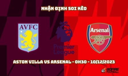Nhận định ⚡ Soi kèo Aston Villa vs Arsenal – 0h30 – 10/12/2023