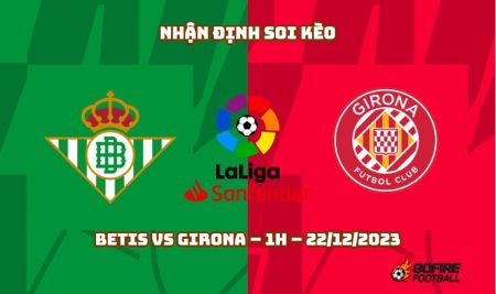 Nhận định ⭐ Soi kèo Betis vs Girona – 1h – 22/12/2023
