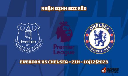 Nhận định ⚡ Soi kèo Everton vs Chelsea – 21h – 10/12/2023