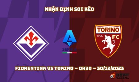 Nhận định ⭐ Soi kèo Fiorentina vs Torino – 0h30 – 30/12/2023