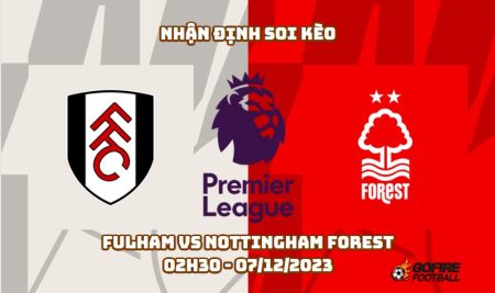 Nhận định soi kèo Fulham vs Nottingham Forest – 02h30 – 07/12/2023