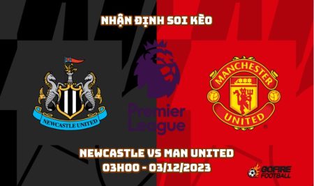 Nhận định soi kèo Newcastle vs Man United – 03h00 – 03/12/2023