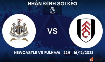 Nhận định ⚡ Soi kèo Newcastle vs Fulham – 22h – 16/12/2023