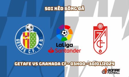 Soi kèo bóng đá Getafe vs Granada CF – 03h00 – 30/01/2024