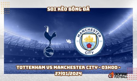 Soi kèo bóng đá Tottenham vs Manchester City – 03h00 – 27/01/2024