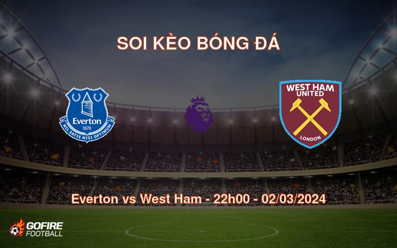 Soi kèo bóng đá Everton vs West Ham – 22h00 – 02/03/2024
