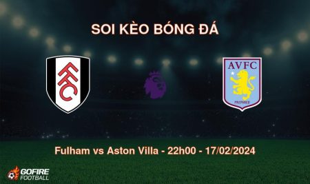 Soi kèo bóng đá Fulham vs Aston Villa – 22h00 – 17/02/2024