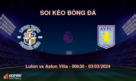 Soi kèo bóng đá Luton vs Aston Villa – 00h30 – 03/03/2024