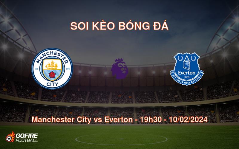 Soi kèo bóng đá Manchester City vs Everton – 19h30 – 10/02/2024