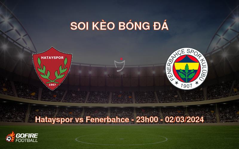 Soi kèo bóng đá Hatayspor vs Fenerbahce – 23h00 – 02/03/2024